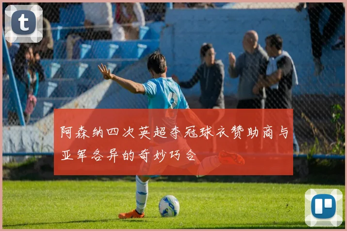 阿森纳四次英超夺冠球衣赞助商与亚军各异的奇妙巧合