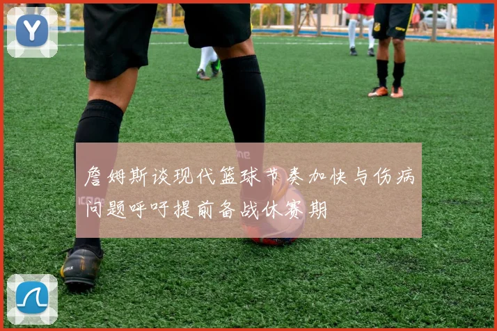 詹姆斯谈现代篮球节奏加快与伤病问题呼吁提前备战休赛期