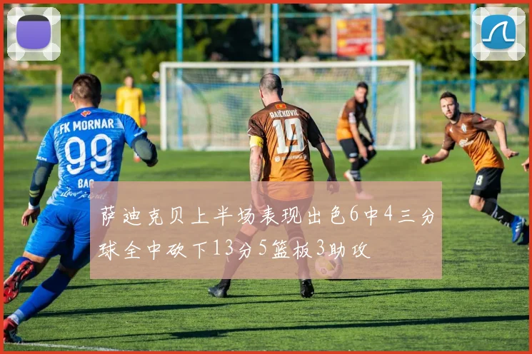 萨迪克贝上半场表现出色6中4三分球全中砍下13分5篮板3助攻