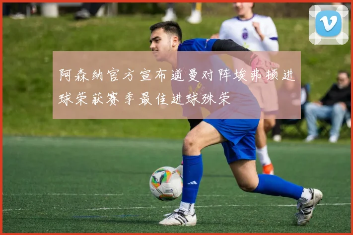 阿森纳官方宣布道曼对阵埃弗顿进球荣获赛季最佳进球殊荣