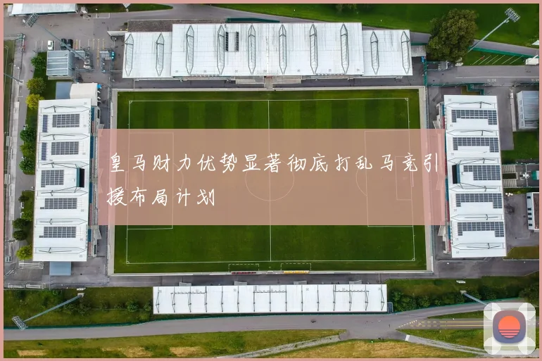 皇马财力优势显著彻底打乱马竞引援布局计划