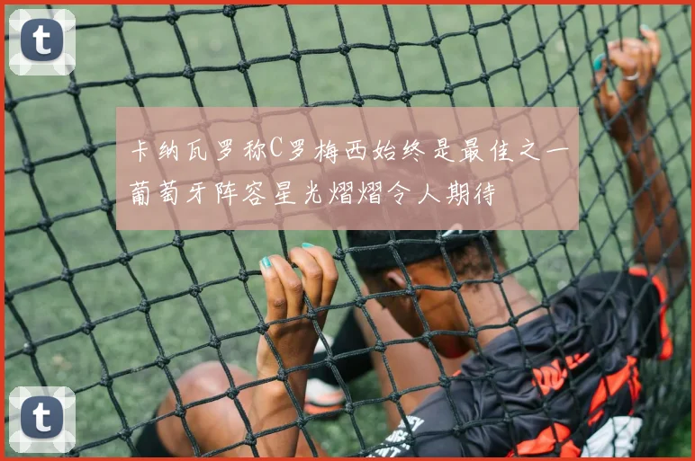 卡纳瓦罗称C罗梅西始终是最佳之一葡萄牙阵容星光熠熠令人期待
