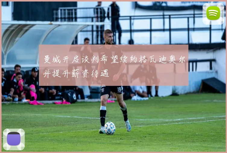 曼城开启谈判希望续约格瓦迪奥尔并提升薪资待遇
