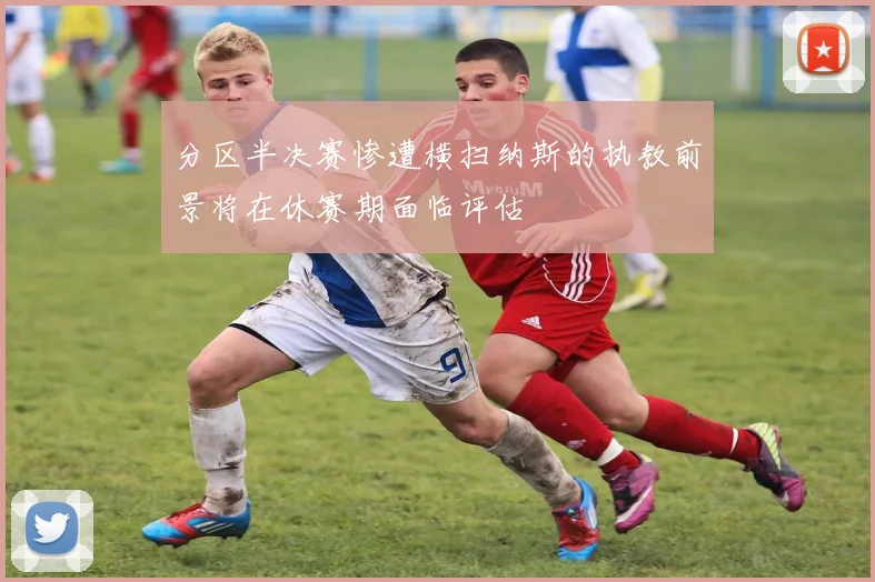 分区半决赛惨遭横扫纳斯的执教前景将在休赛期面临评估