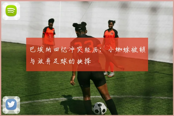巴埃纳回忆冲突经历：小蜘蛛被锁与放弃足球的抉择