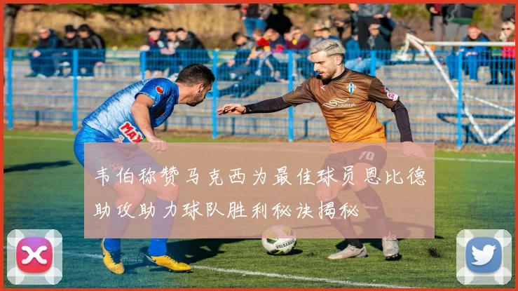 韦伯称赞马克西为最佳球员恩比德助攻助力球队胜利秘诀揭秘