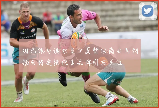 姆巴佩与谢尔基今夏赞助商合同到期或将更换代言品牌引发关注