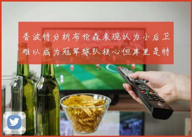 香波特分析布伦森表现认为小后卫难以成为冠军球队核心但库里是特例