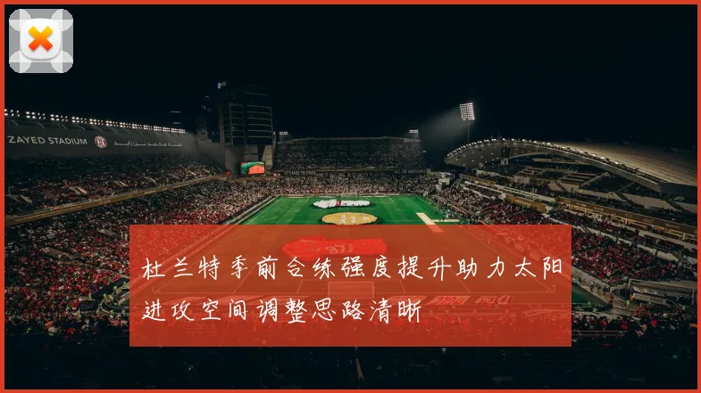 杜兰特季前合练强度提升助力太阳进攻空间调整思路清晰