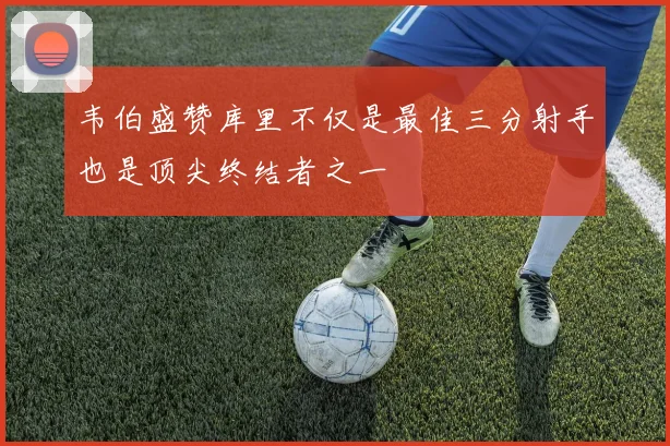 韦伯盛赞库里不仅是最佳三分射手也是顶尖终结者之一