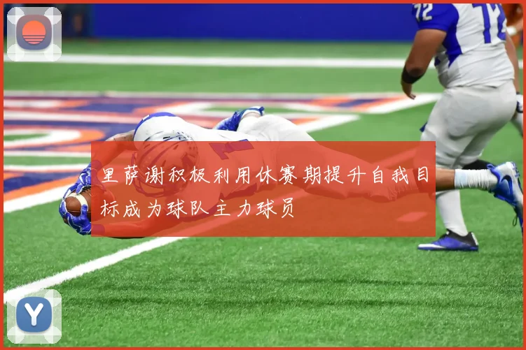 里萨谢积极利用休赛期提升自我目标成为球队主力球员