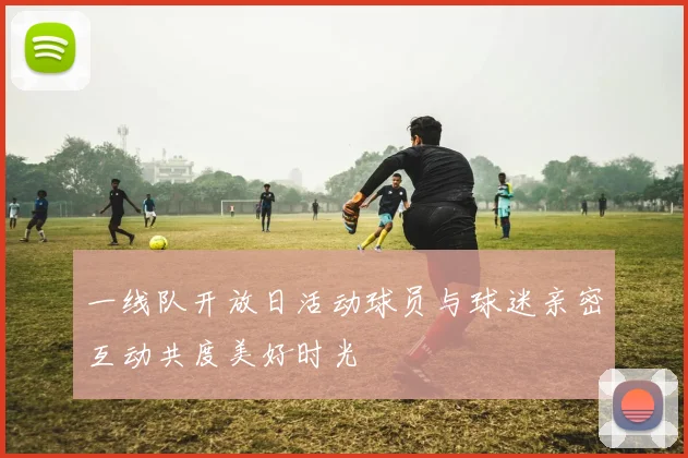 一线队开放日活动球员与球迷亲密互动共度美好时光