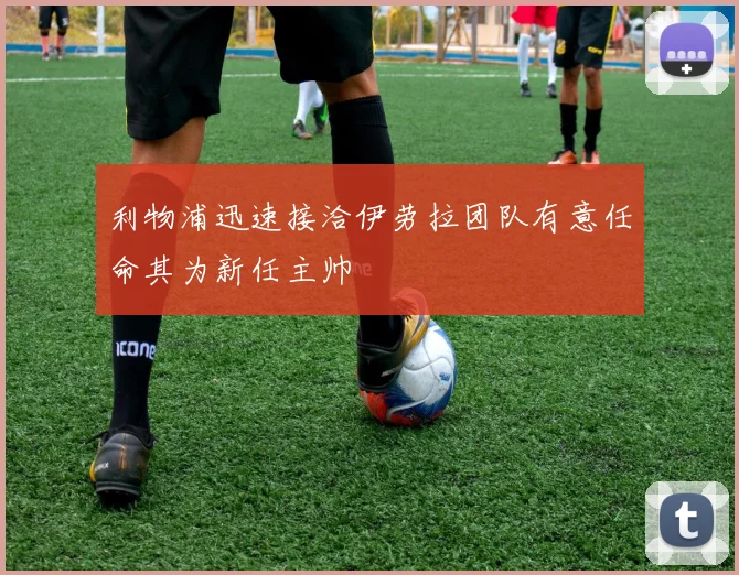 利物浦迅速接洽伊劳拉团队有意任命其为新任主帅