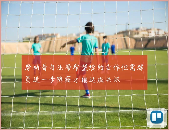 摩纳哥与法蒂希望续约合作但需球员进一步降薪才能达成共识