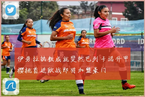 伊劳拉执教成就斐然巴列卡诺升甲樱桃首进欧战即将加盟豪门