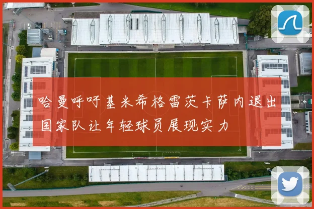 哈曼呼吁基米希格雷茨卡萨内退出国家队让年轻球员展现实力