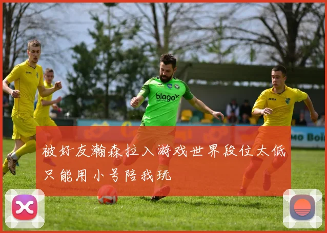 被好友瀚森拉入游戏世界段位太低只能用小号陪我玩