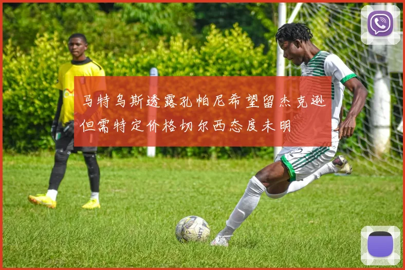 马特乌斯透露孔帕尼希望留杰克逊但需特定价格切尔西态度未明
