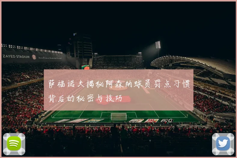 萨福诺夫揭秘阿森纳球员罚点习惯背后的秘密与技巧