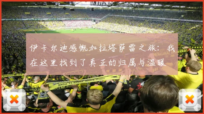 伊卡尔迪感慨加拉塔萨雷之旅：我在这里找到了真正的归属与温暖