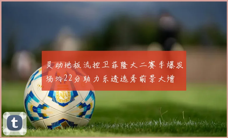 灵动地板流控卫菲隆大二赛季爆发场均22分助力乐透选秀前景大增