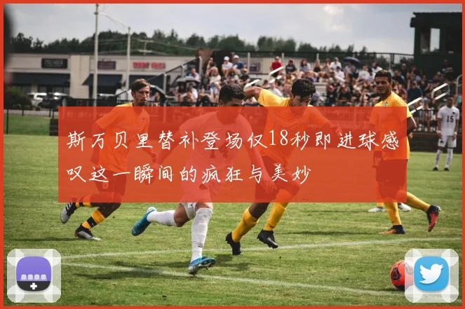 斯万贝里替补登场仅18秒即进球感叹这一瞬间的疯狂与美妙
