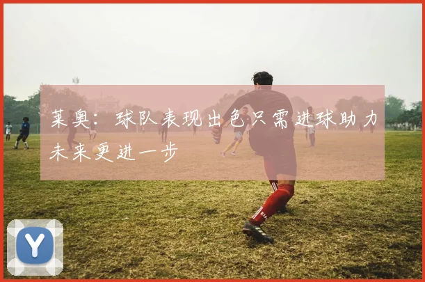 莱奥：球队表现出色只需进球助力未来更进一步