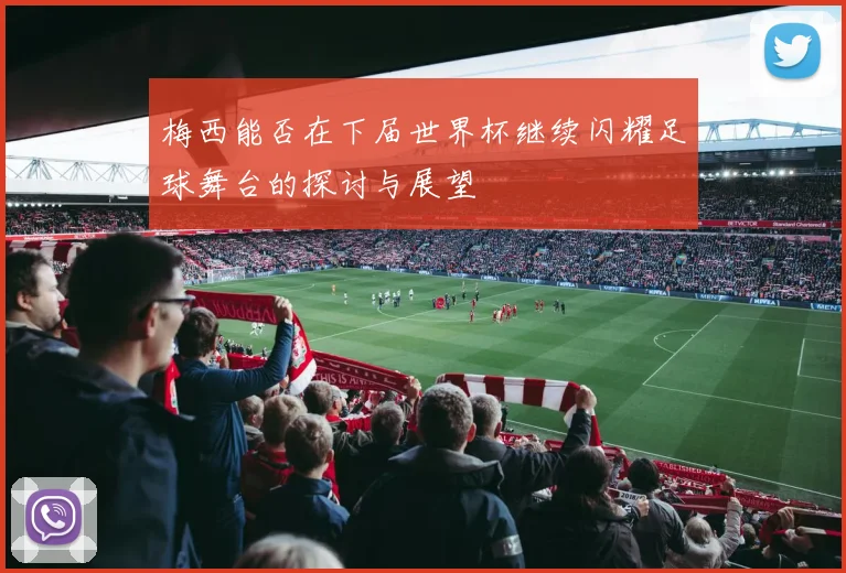 梅西能否在下届世界杯继续闪耀足球舞台的探讨与展望
