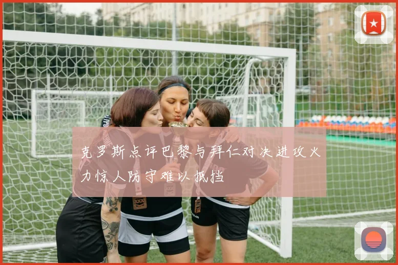 克罗斯点评巴黎与拜仁对决进攻火力惊人防守难以抵挡