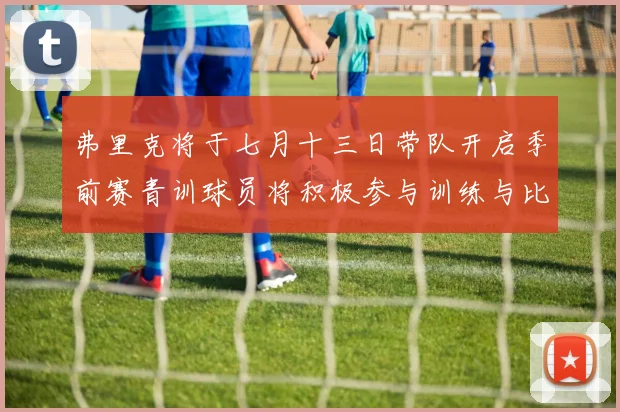弗里克将于七月十三日带队开启季前赛青训球员将积极参与训练与比赛