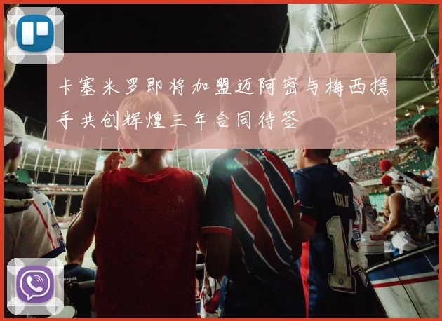卡塞米罗即将加盟迈阿密与梅西携手共创辉煌三年合同待签